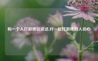 和一个人打游戏说说话,对一起打游戏的人动心