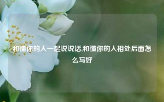 和懂你的人一起说说话,和懂你的人相处后面怎么写好