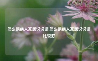 怎么跟病人家属说说话,怎么跟病人家属说说话比较好