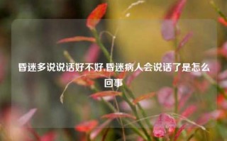 昏迷多说说话好不好,昏迷病人会说话了是怎么回事