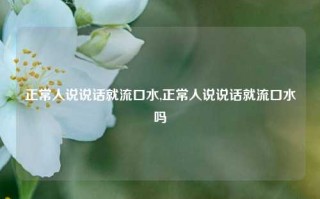 正常人说说话就流口水,正常人说说话就流口水吗