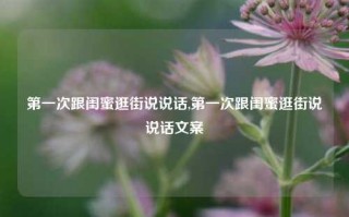 第一次跟闺蜜逛街说说话,第一次跟闺蜜逛街说说话文案