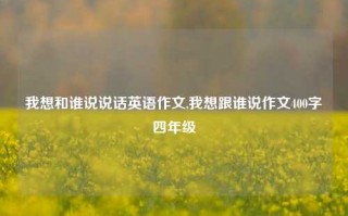 我想和谁说说话英语作文,我想跟谁说作文400字四年级