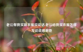 老公帮我买新衣服说说话,老公给我买衣服怎样发说说感谢他