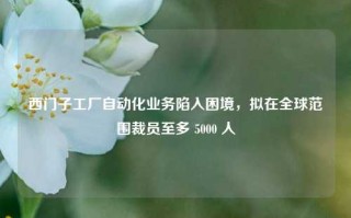 西门子工厂自动化业务陷入困境，拟在全球范围裁员至多 5000 人