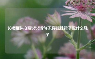 长裙姐妹拍照说说话句子,穿姐妹裙子配什么鞋子