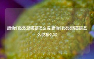 跟他们说说话英语怎么说,跟他们说说话英语怎么说怎么写