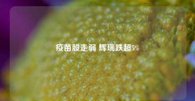 疫苗股走弱 辉瑞跌超5%