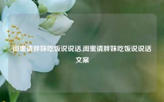 闺蜜请胖妹吃饭说说话,闺蜜请胖妹吃饭说说话文案