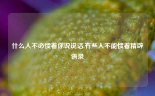 什么人不必惯着你说说话,有些人不能惯着精辟语录