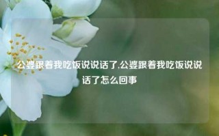 公婆跟着我吃饭说说话了,公婆跟着我吃饭说说话了怎么回事