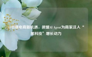 AI引爆电商新机遇，微盟AI Agent为商家注入“黑科技”增长动力