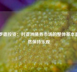 施罗德投资：对亚洲债券市场的整体基本面依然保持乐观