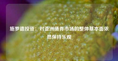 施罗德投资：对亚洲债券市场的整体基本面依然保持乐观