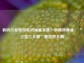 钢铁行业如何应对减量发展？中钢协姜维：“三定三不要”要坚持不懈