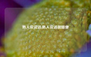 熟人说说话,熟人说话很随便