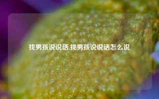 找男孩说说话,找男孩说说话怎么说