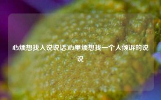 心烦想找人说说话,心里烦想找一个人倾诉的说说