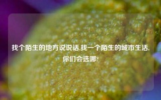 找个陌生的地方说说话,找一个陌生的城市生活,你们会选哪?