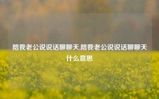 陪我老公说说话聊聊天,陪我老公说说话聊聊天什么意思