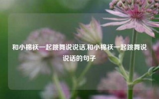 和小棉袄一起跳舞说说话,和小棉袄一起跳舞说说话的句子