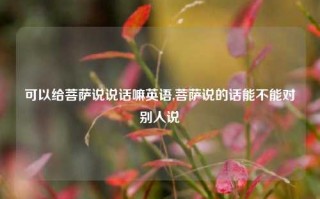 可以给菩萨说说话嘛英语,菩萨说的话能不能对别人说