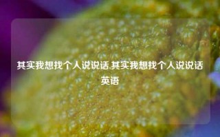 其实我想找个人说说话,其实我想找个人说说话英语