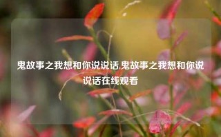 鬼故事之我想和你说说话,鬼故事之我想和你说说话在线观看