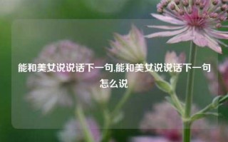 能和美女说说话下一句,能和美女说说话下一句怎么说