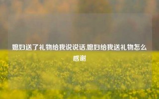 媳妇送了礼物给我说说话,媳妇给我送礼物怎么感谢