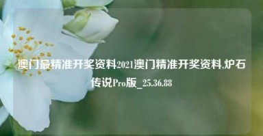 澳门最精准开奖资料2021澳门精准开奖资料,炉石传说Pro版_25.36.88