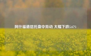 阿什福德信托盘中异动 大幅下跌5.67%