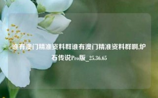 谁有澳门精准资料群谁有澳门精准资料群啊,炉石传说Pro版_25.36.65