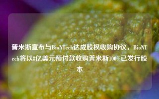 普米斯宣布与BioNTech达成股权收购协议，BioNTech将以8亿美元预付款收购普米斯100%已发行股本