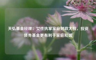 天弘基金经理：女性执掌家庭财政大权，投资债券基金更有利于家庭和谐