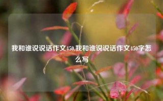 我和谁说说话作文450,我和谁说说话作文450字怎么写