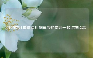 我和花儿说说话儿童画,我和花儿一起绽放绘本