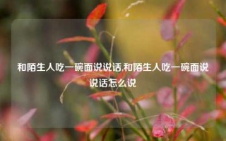 和陌生人吃一碗面说说话,和陌生人吃一碗面说说话怎么说