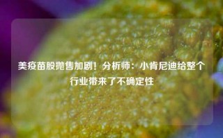 美疫苗股抛售加剧！分析师：小肯尼迪给整个行业带来了不确定性