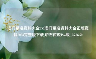 澳门精准资料大全355澳门精准资料大全正版资料2023完整版下载,炉石传说Pro版_25.36.52