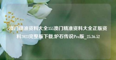 澳门精准资料大全355澳门精准资料大全正版资料2023完整版下载,炉石传说Pro版_25.36.52