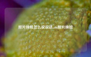 照片换脸怎么说说话,zao照片换脸