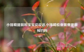 小排畸提前和宝宝说说话,小排畸检查需要提前预约吗