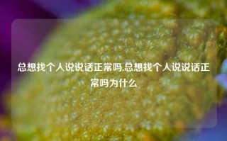 总想找个人说说话正常吗,总想找个人说说话正常吗为什么