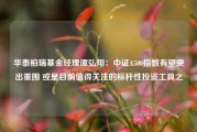 华泰柏瑞基金经理谭弘翔：中证A500指数有望突出重围 或是目前值得关注的标杆性投资工具之一