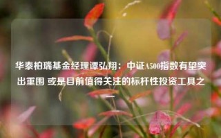 华泰柏瑞基金经理谭弘翔：中证A500指数有望突出重围 或是目前值得关注的标杆性投资工具之一