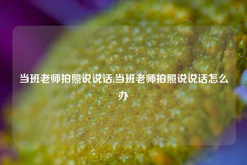 当班老师拍照说说话,当班老师拍照说说话怎么办-第1张图片-兔尾说说网