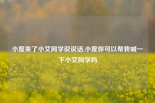 小度来了小艾同学说说话,小度你可以帮我喊一下小艾同学吗-第1张图片-兔尾说说网