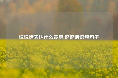 说说话表达什么意思,说说话语短句子-第1张图片-兔尾说说网