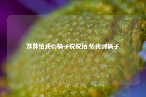 妹妹给我剥橘子说说话,帮我剥橘子-第1张图片-兔尾说说网